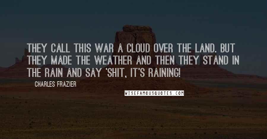 Charles Frazier Quotes: They call this war a cloud over the land. But they made the weather and then they stand in the rain and say 'Shit, it's raining!