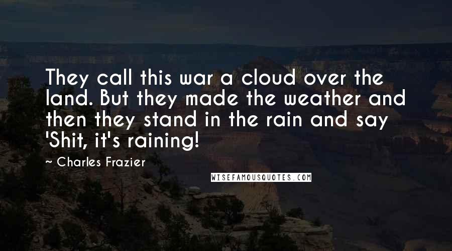 Charles Frazier Quotes: They call this war a cloud over the land. But they made the weather and then they stand in the rain and say 'Shit, it's raining!