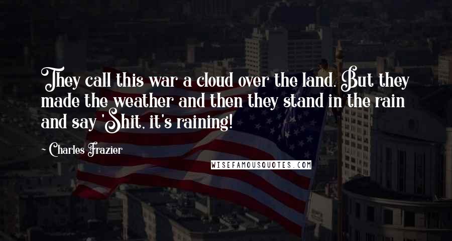 Charles Frazier Quotes: They call this war a cloud over the land. But they made the weather and then they stand in the rain and say 'Shit, it's raining!