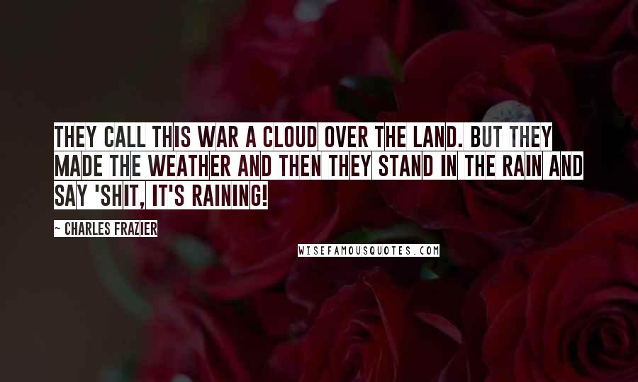 Charles Frazier Quotes: They call this war a cloud over the land. But they made the weather and then they stand in the rain and say 'Shit, it's raining!