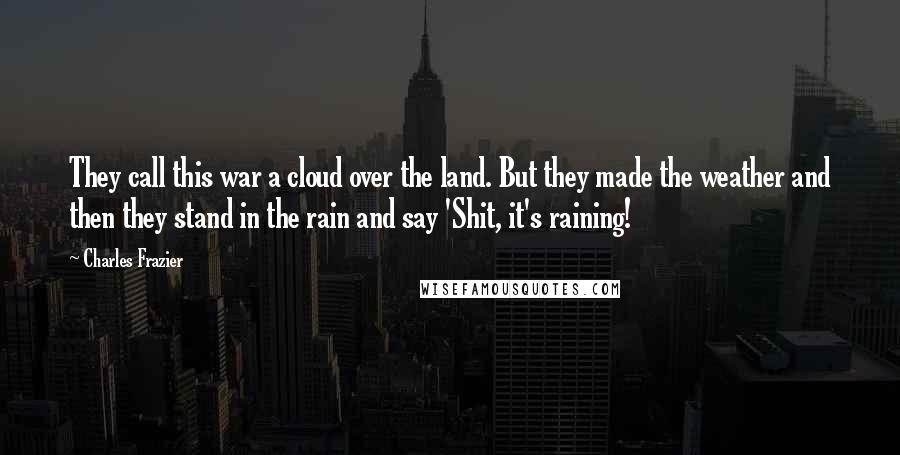 Charles Frazier Quotes: They call this war a cloud over the land. But they made the weather and then they stand in the rain and say 'Shit, it's raining!