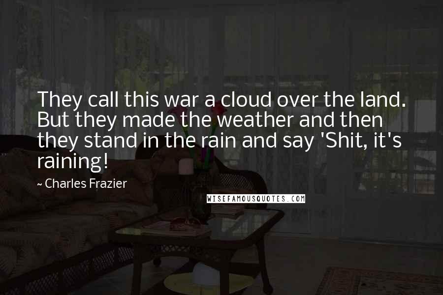 Charles Frazier Quotes: They call this war a cloud over the land. But they made the weather and then they stand in the rain and say 'Shit, it's raining!