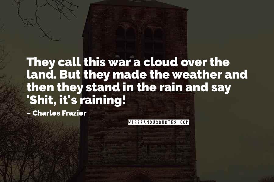 Charles Frazier Quotes: They call this war a cloud over the land. But they made the weather and then they stand in the rain and say 'Shit, it's raining!