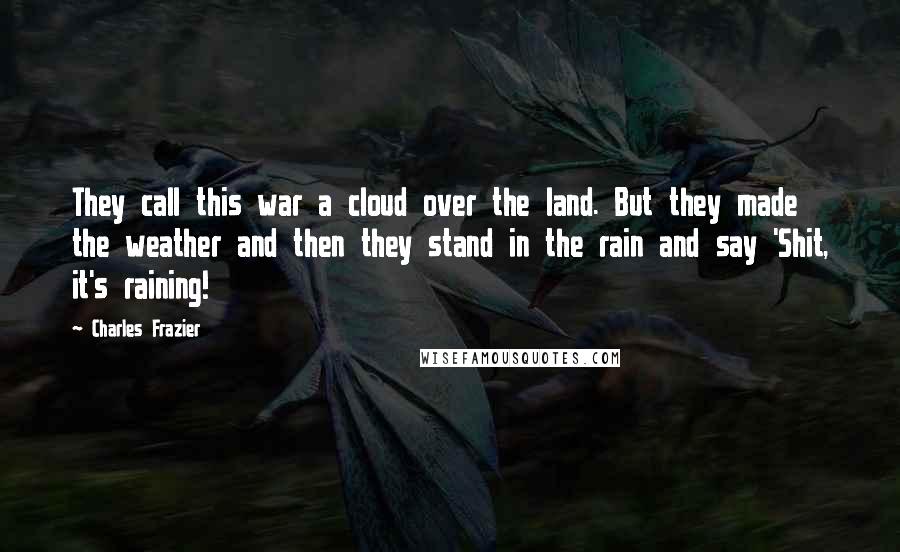 Charles Frazier Quotes: They call this war a cloud over the land. But they made the weather and then they stand in the rain and say 'Shit, it's raining!