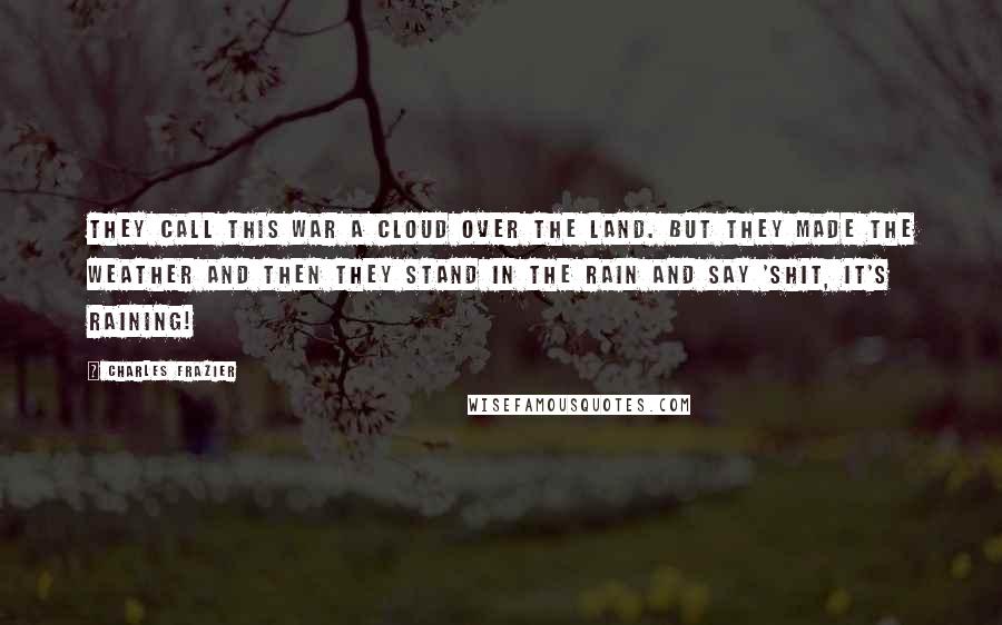 Charles Frazier Quotes: They call this war a cloud over the land. But they made the weather and then they stand in the rain and say 'Shit, it's raining!