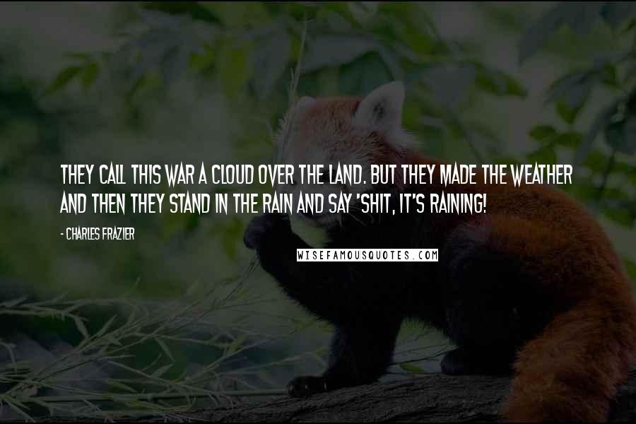 Charles Frazier Quotes: They call this war a cloud over the land. But they made the weather and then they stand in the rain and say 'Shit, it's raining!
