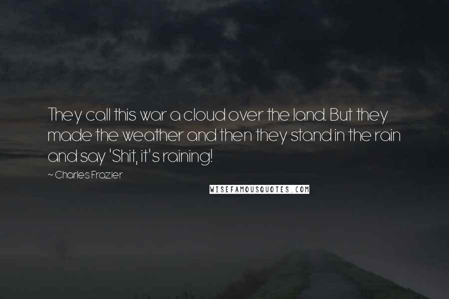 Charles Frazier Quotes: They call this war a cloud over the land. But they made the weather and then they stand in the rain and say 'Shit, it's raining!