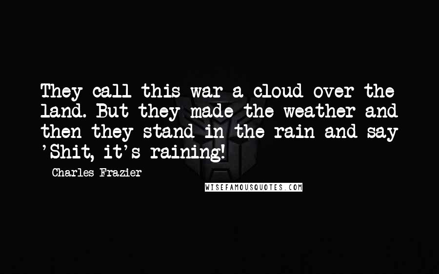 Charles Frazier Quotes: They call this war a cloud over the land. But they made the weather and then they stand in the rain and say 'Shit, it's raining!