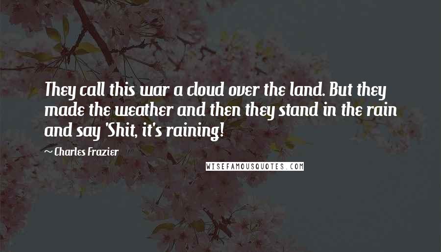 Charles Frazier Quotes: They call this war a cloud over the land. But they made the weather and then they stand in the rain and say 'Shit, it's raining!