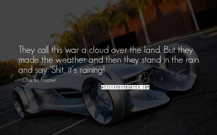Charles Frazier Quotes: They call this war a cloud over the land. But they made the weather and then they stand in the rain and say 'Shit, it's raining!