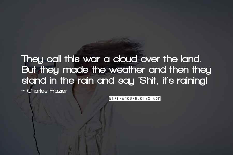 Charles Frazier Quotes: They call this war a cloud over the land. But they made the weather and then they stand in the rain and say 'Shit, it's raining!