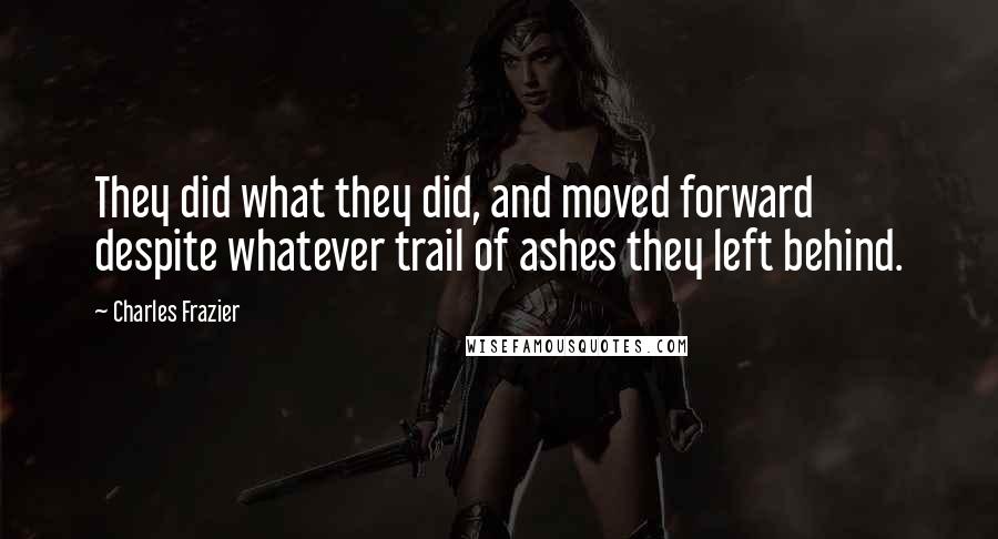Charles Frazier Quotes: They did what they did, and moved forward despite whatever trail of ashes they left behind.