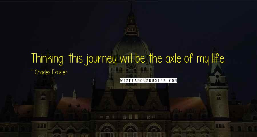 Charles Frazier Quotes: Thinking: this journey will be the axle of my life.