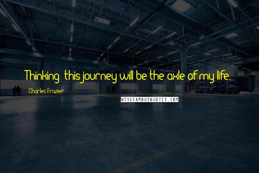 Charles Frazier Quotes: Thinking: this journey will be the axle of my life.