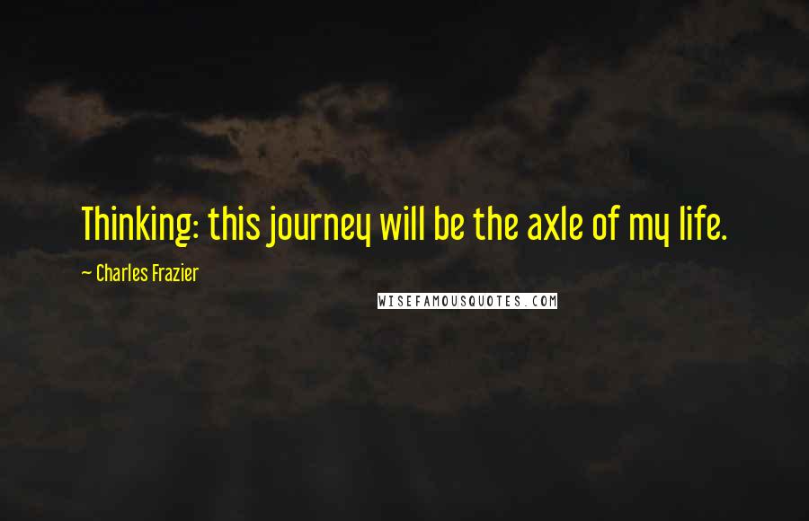 Charles Frazier Quotes: Thinking: this journey will be the axle of my life.
