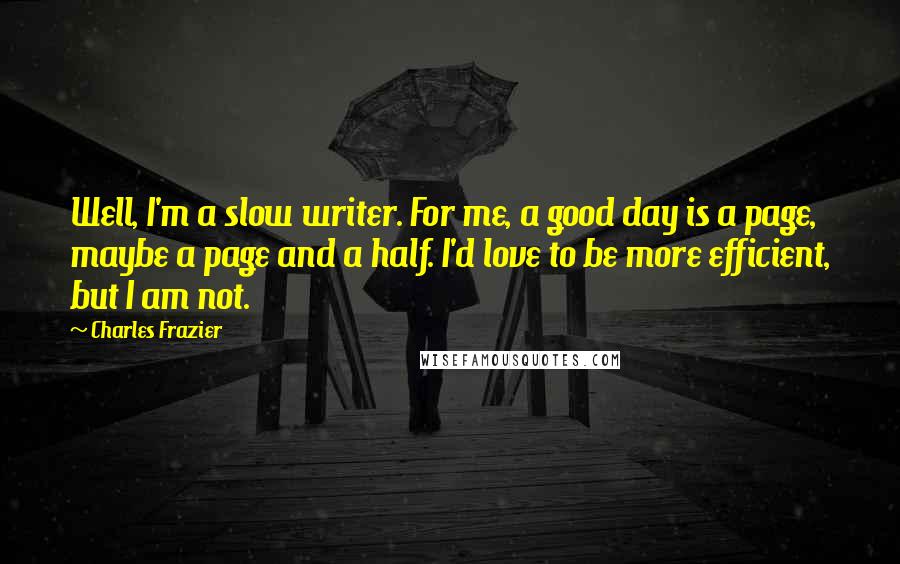 Charles Frazier Quotes: Well, I'm a slow writer. For me, a good day is a page, maybe a page and a half. I'd love to be more efficient, but I am not.