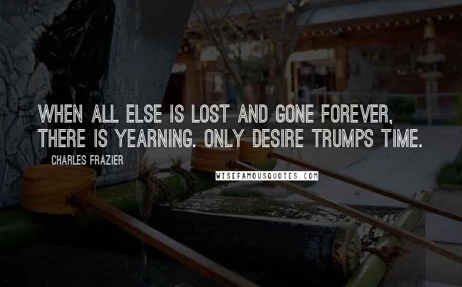 Charles Frazier Quotes: When all else is lost and gone forever, there is yearning. Only desire trumps time.