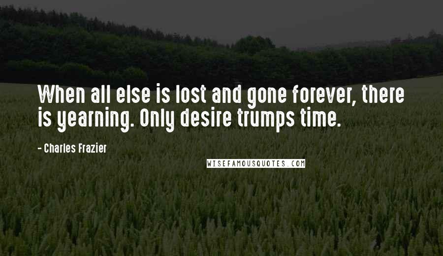 Charles Frazier Quotes: When all else is lost and gone forever, there is yearning. Only desire trumps time.