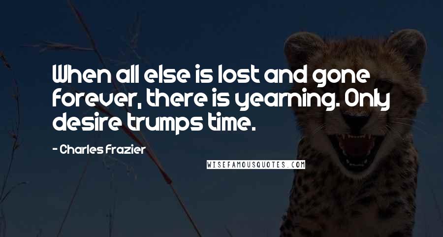 Charles Frazier Quotes: When all else is lost and gone forever, there is yearning. Only desire trumps time.