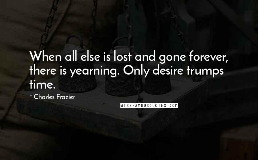 Charles Frazier Quotes: When all else is lost and gone forever, there is yearning. Only desire trumps time.