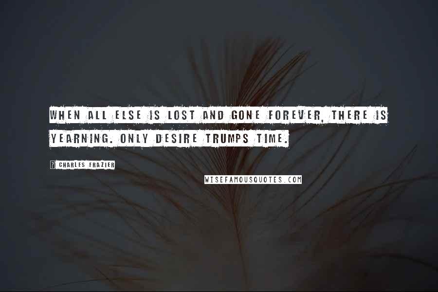 Charles Frazier Quotes: When all else is lost and gone forever, there is yearning. Only desire trumps time.