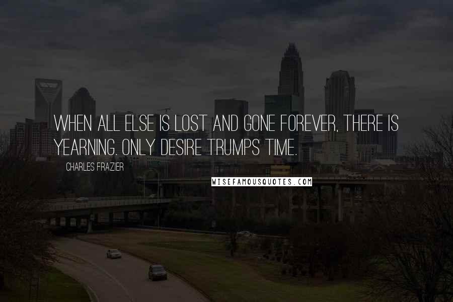 Charles Frazier Quotes: When all else is lost and gone forever, there is yearning. Only desire trumps time.