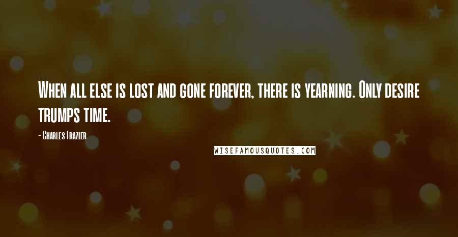 Charles Frazier Quotes: When all else is lost and gone forever, there is yearning. Only desire trumps time.