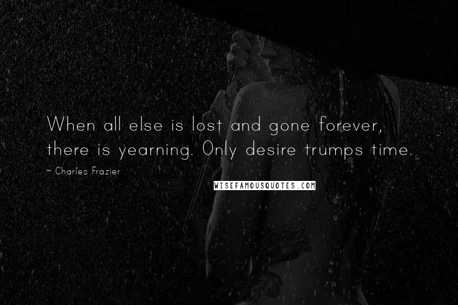 Charles Frazier Quotes: When all else is lost and gone forever, there is yearning. Only desire trumps time.