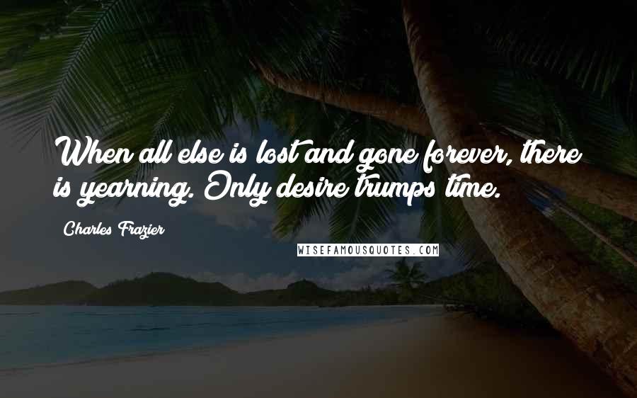 Charles Frazier Quotes: When all else is lost and gone forever, there is yearning. Only desire trumps time.