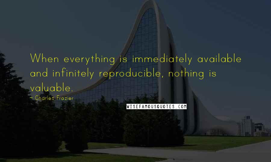 Charles Frazier Quotes: When everything is immediately available and infinitely reproducible, nothing is valuable.