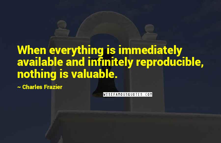 Charles Frazier Quotes: When everything is immediately available and infinitely reproducible, nothing is valuable.
