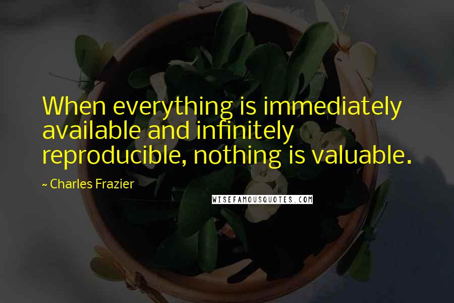 Charles Frazier Quotes: When everything is immediately available and infinitely reproducible, nothing is valuable.