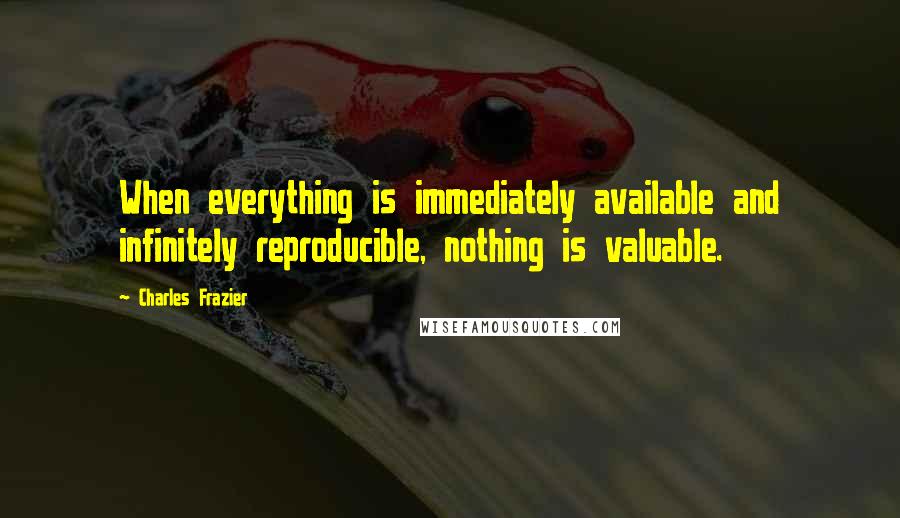 Charles Frazier Quotes: When everything is immediately available and infinitely reproducible, nothing is valuable.