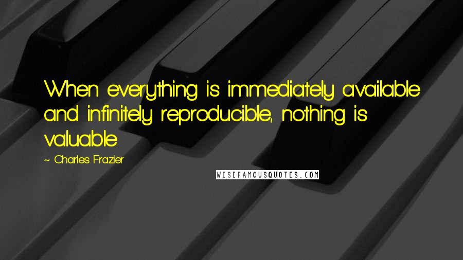 Charles Frazier Quotes: When everything is immediately available and infinitely reproducible, nothing is valuable.