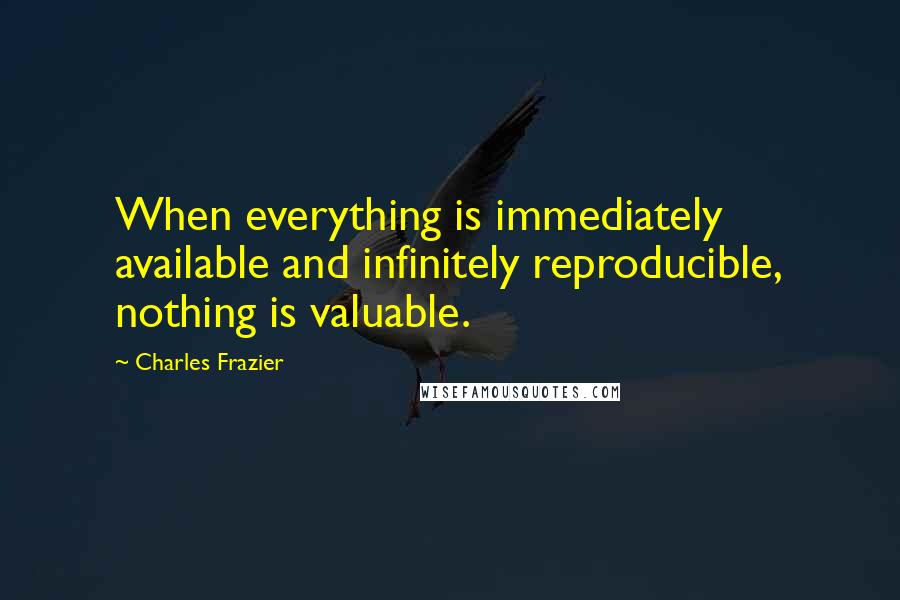 Charles Frazier Quotes: When everything is immediately available and infinitely reproducible, nothing is valuable.