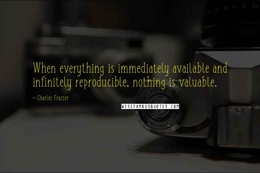 Charles Frazier Quotes: When everything is immediately available and infinitely reproducible, nothing is valuable.