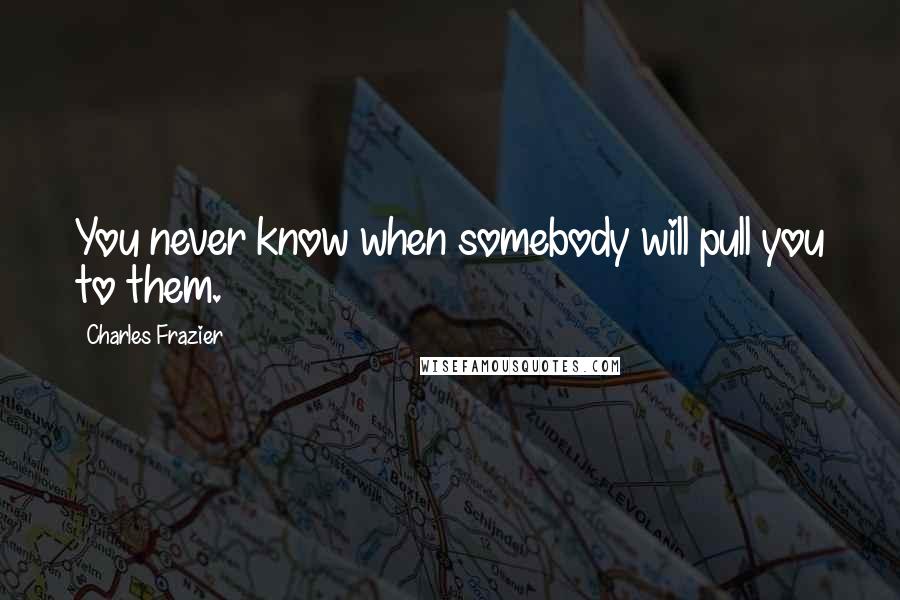 Charles Frazier Quotes: You never know when somebody will pull you to them.