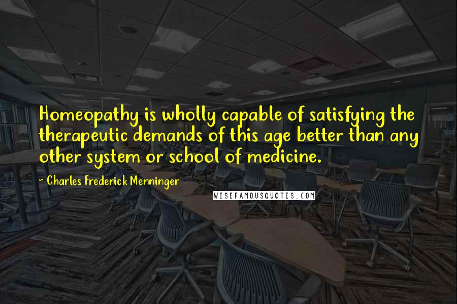 Charles Frederick Menninger Quotes: Homeopathy is wholly capable of satisfying the therapeutic demands of this age better than any other system or school of medicine.