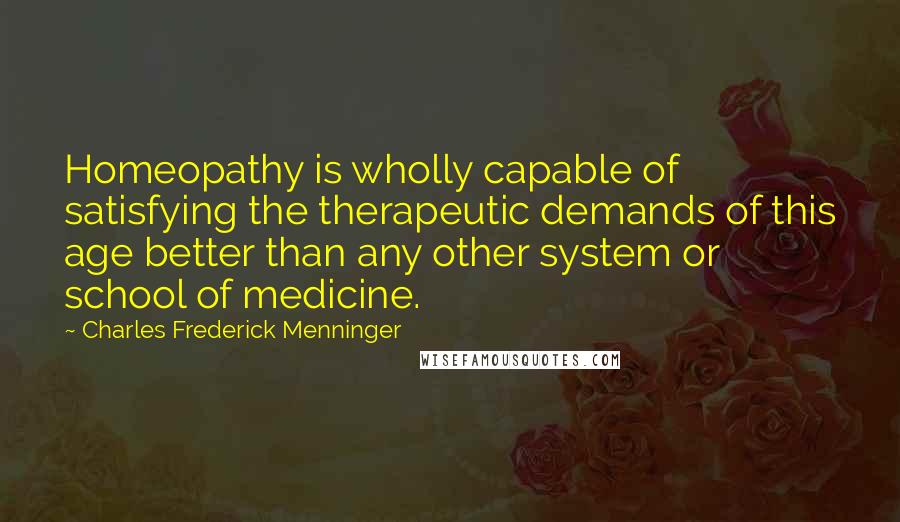 Charles Frederick Menninger Quotes: Homeopathy is wholly capable of satisfying the therapeutic demands of this age better than any other system or school of medicine.