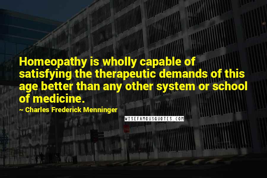 Charles Frederick Menninger Quotes: Homeopathy is wholly capable of satisfying the therapeutic demands of this age better than any other system or school of medicine.