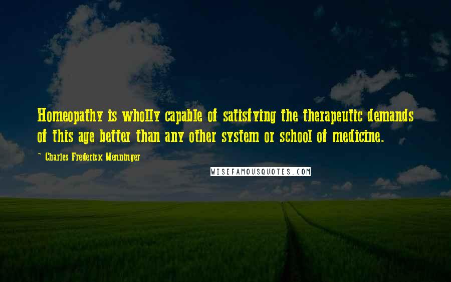 Charles Frederick Menninger Quotes: Homeopathy is wholly capable of satisfying the therapeutic demands of this age better than any other system or school of medicine.