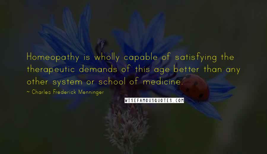 Charles Frederick Menninger Quotes: Homeopathy is wholly capable of satisfying the therapeutic demands of this age better than any other system or school of medicine.