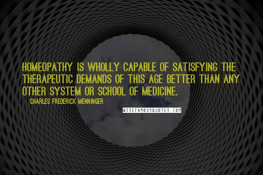 Charles Frederick Menninger Quotes: Homeopathy is wholly capable of satisfying the therapeutic demands of this age better than any other system or school of medicine.
