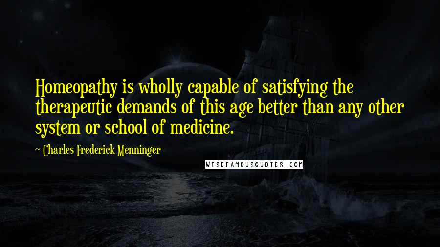 Charles Frederick Menninger Quotes: Homeopathy is wholly capable of satisfying the therapeutic demands of this age better than any other system or school of medicine.