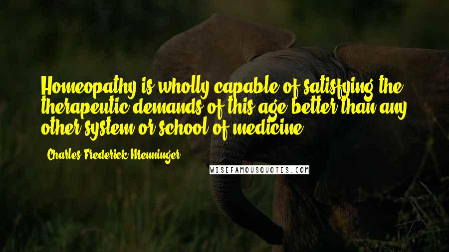 Charles Frederick Menninger Quotes: Homeopathy is wholly capable of satisfying the therapeutic demands of this age better than any other system or school of medicine.