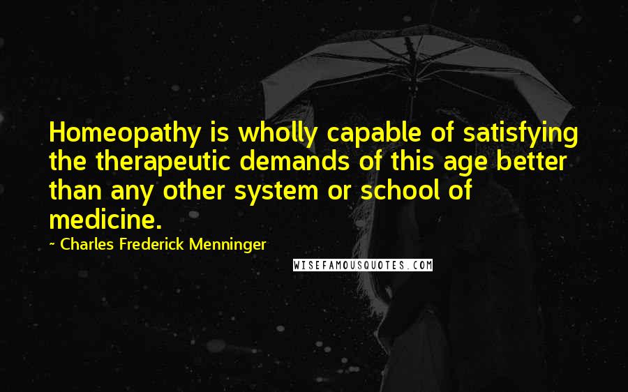 Charles Frederick Menninger Quotes: Homeopathy is wholly capable of satisfying the therapeutic demands of this age better than any other system or school of medicine.