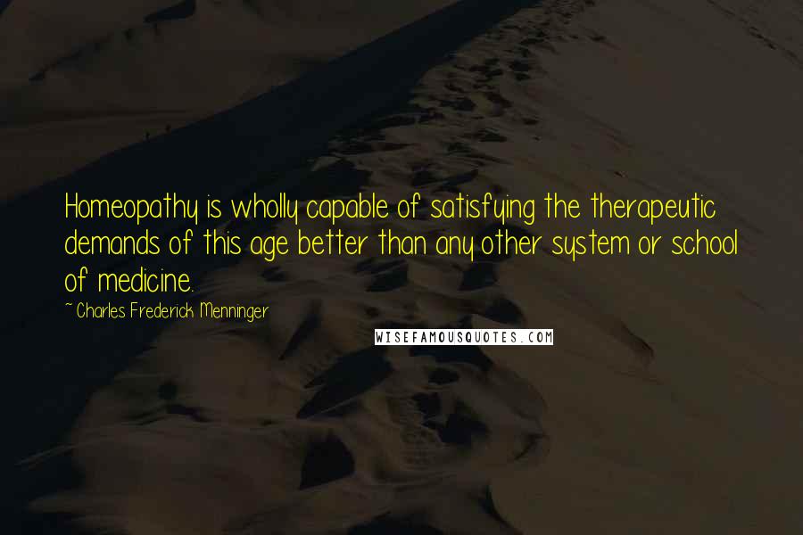 Charles Frederick Menninger Quotes: Homeopathy is wholly capable of satisfying the therapeutic demands of this age better than any other system or school of medicine.