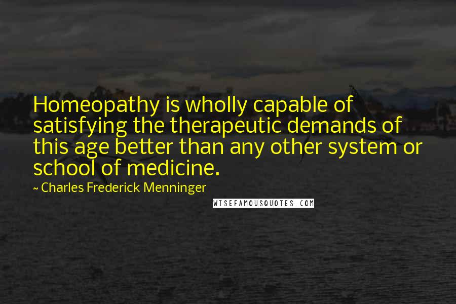 Charles Frederick Menninger Quotes: Homeopathy is wholly capable of satisfying the therapeutic demands of this age better than any other system or school of medicine.