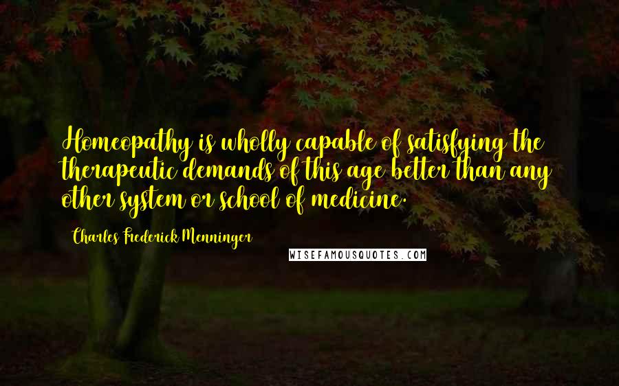 Charles Frederick Menninger Quotes: Homeopathy is wholly capable of satisfying the therapeutic demands of this age better than any other system or school of medicine.
