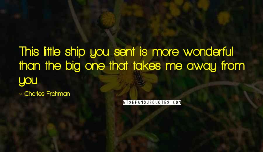 Charles Frohman Quotes: This little ship you sent is more wonderful than the big one that takes me away from you.